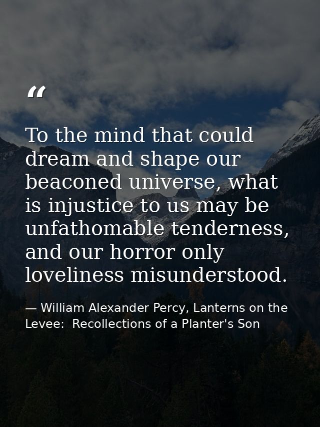 To the mind that could dream and shape our beaconed universe, what is injustice to us may be unfathomable tenderness, an — William Alexander Percy, Lanterns on the Levee:  Recollections of a Planter's Son