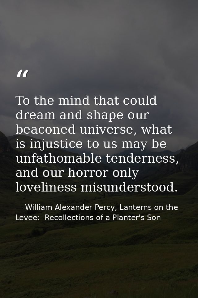 To the mind that could dream and shape our beaconed universe, what is injustice to us may be unfathomable tenderness, an — William Alexander Percy, Lanterns on the Levee:  Recollections of a Planter's Son