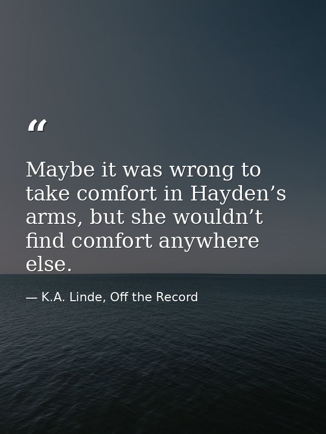 Maybe it was wrong to take comfort in Hayden’s arms, but she wouldn’t find comfort anywhere else. — K.A. Linde, Off the Record