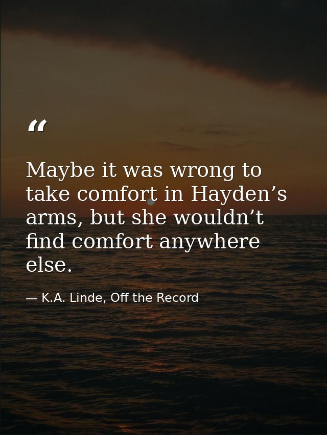 Maybe it was wrong to take comfort in Hayden’s arms, but she wouldn’t find comfort anywhere else. — K.A. Linde, Off the Record