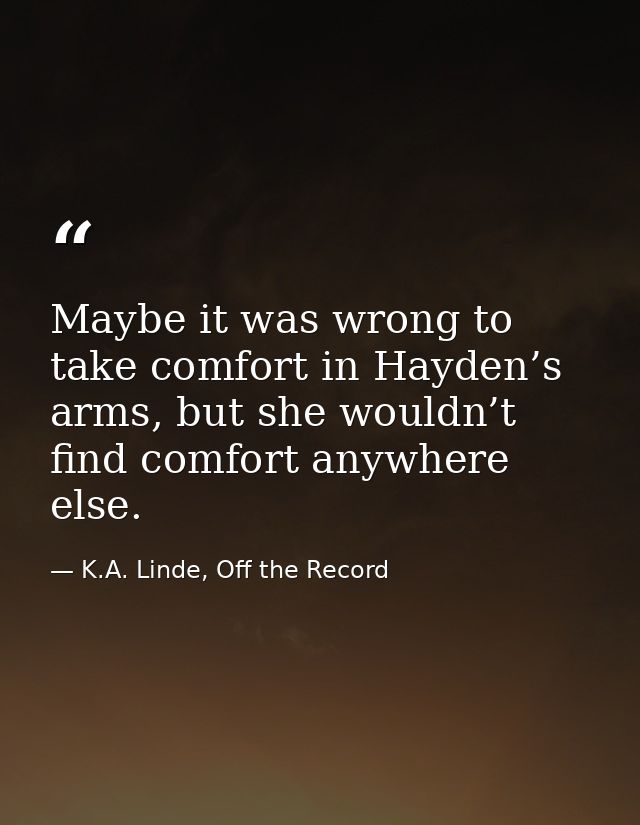 Maybe it was wrong to take comfort in Hayden’s arms, but she wouldn’t find comfort anywhere else. — K.A. Linde, Off the Record