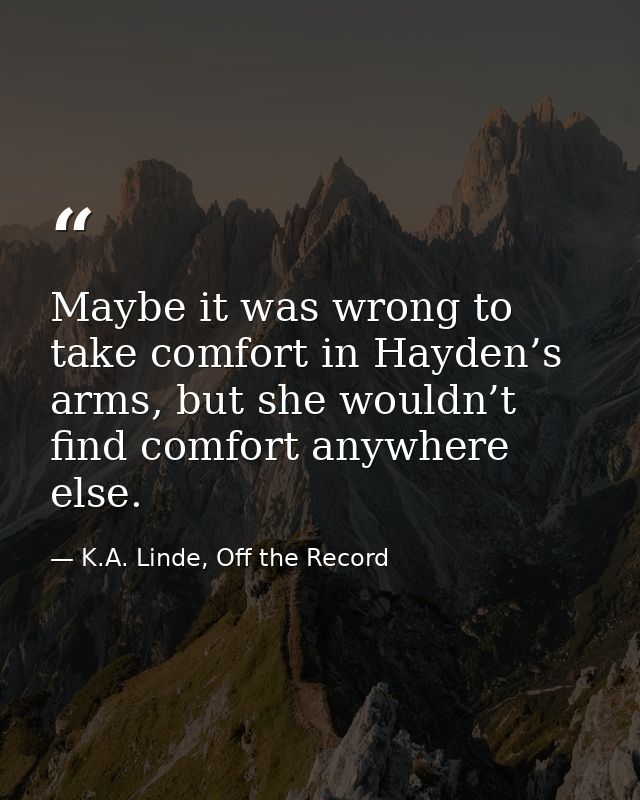 Maybe it was wrong to take comfort in Hayden’s arms, but she wouldn’t find comfort anywhere else. — K.A. Linde, Off the Record