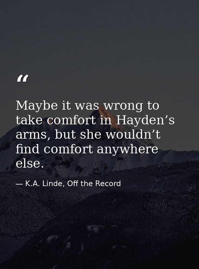 Maybe it was wrong to take comfort in Hayden’s arms, but she wouldn’t find comfort anywhere else. — K.A. Linde, Off the Record