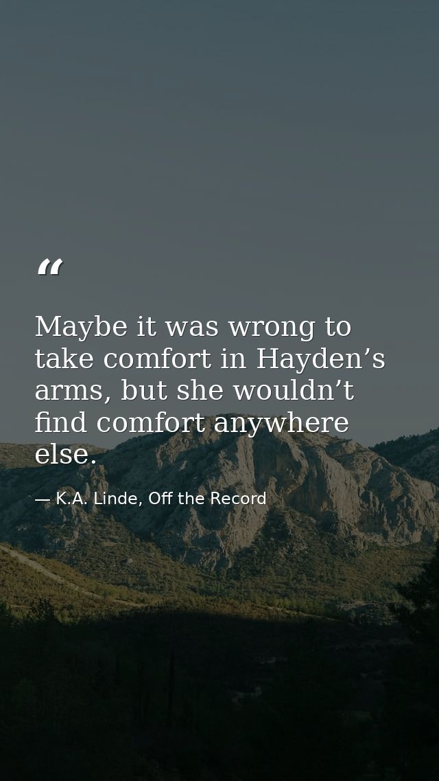 Maybe it was wrong to take comfort in Hayden’s arms, but she wouldn’t find comfort anywhere else. — K.A. Linde, Off the Record
