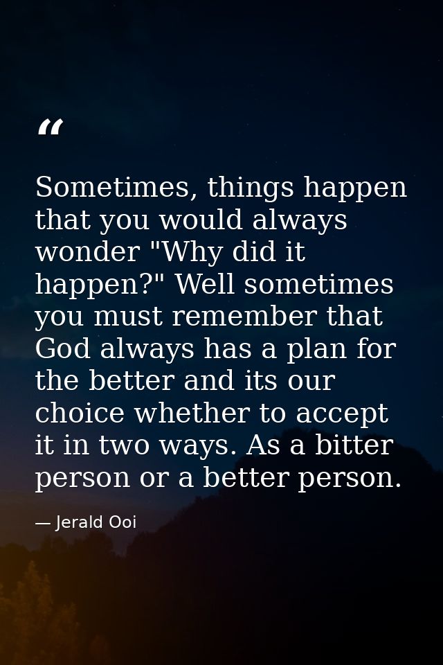 Sometimes, things happen that you would always wonder "Why did it happen?" Well sometimes you must remember that God alw — Jerald Ooi