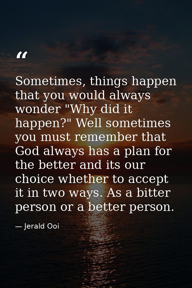 Sometimes, things happen that you would always wonder "Why did it happen?" Well sometimes you must remember that God alw — Jerald Ooi