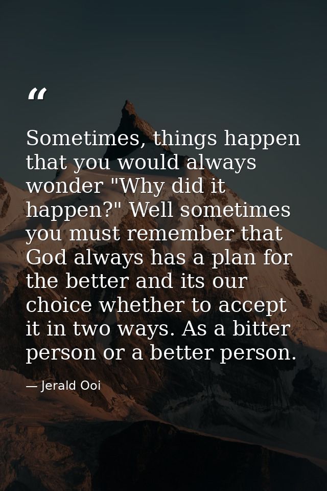 Sometimes, things happen that you would always wonder "Why did it happen?" Well sometimes you must remember that God alw — Jerald Ooi