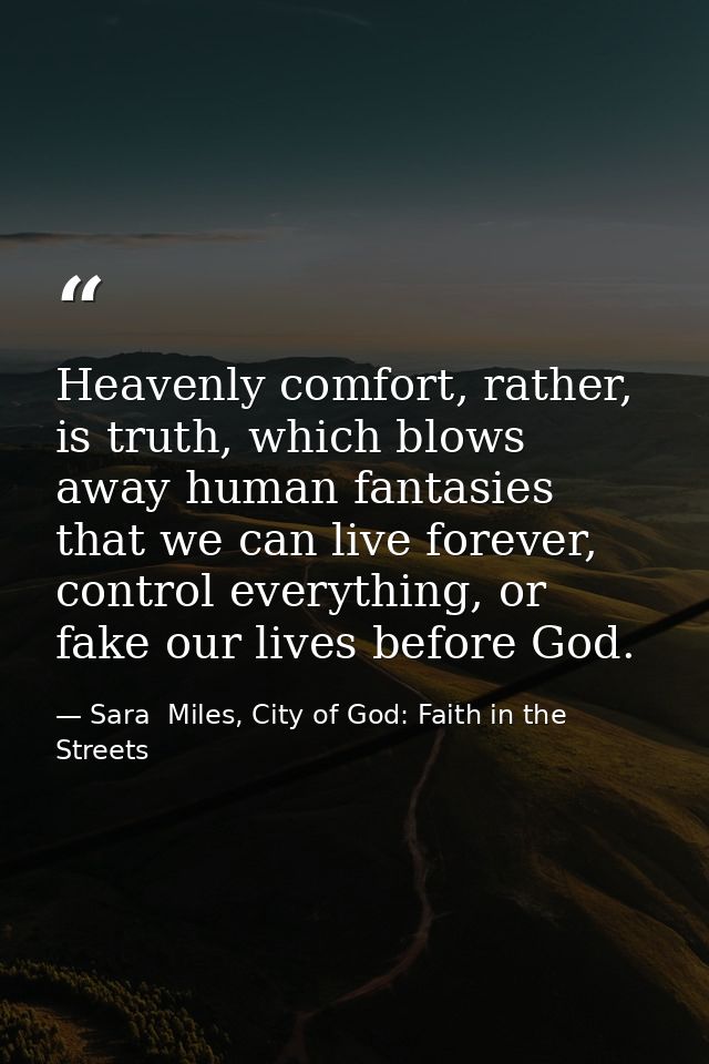 Heavenly comfort, rather, is truth, which blows away human fantasies that we can live forever, control everything, or fa — Sara  Miles, City of God: Faith in the Streets