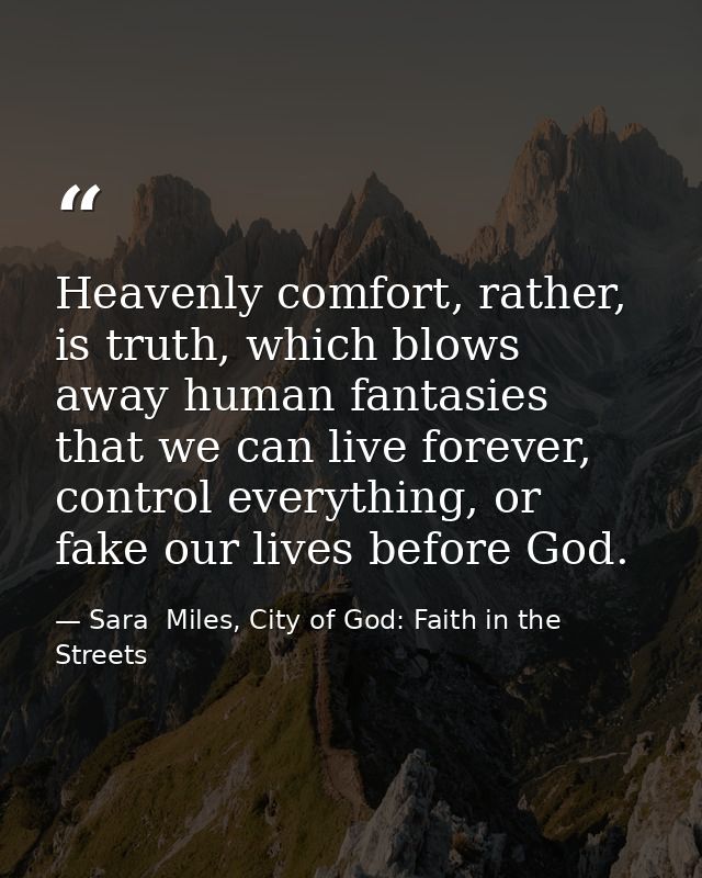 Heavenly comfort, rather, is truth, which blows away human fantasies that we can live forever, control everything, or fa — Sara  Miles, City of God: Faith in the Streets