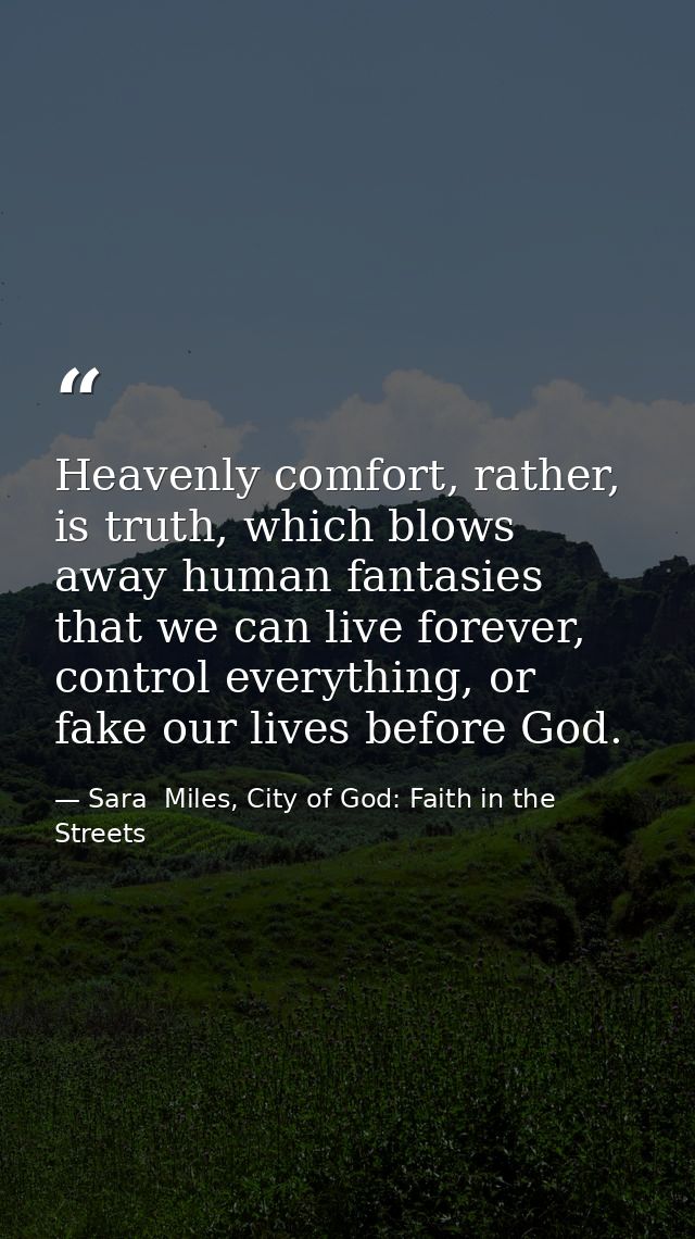 Heavenly comfort, rather, is truth, which blows away human fantasies that we can live forever, control everything, or fa — Sara  Miles, City of God: Faith in the Streets