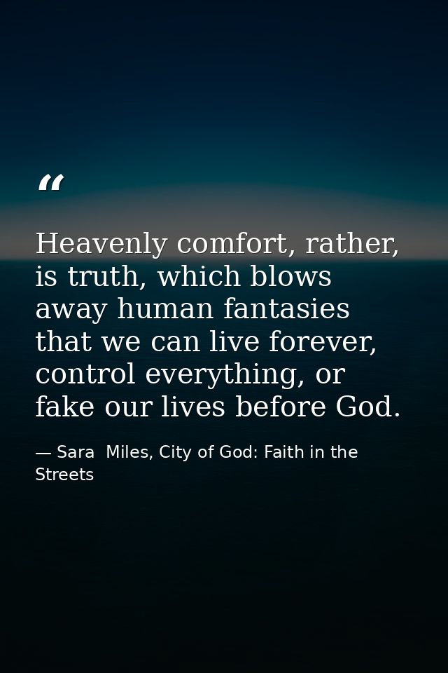 Heavenly comfort, rather, is truth, which blows away human fantasies that we can live forever, control everything, or fa — Sara  Miles, City of God: Faith in the Streets