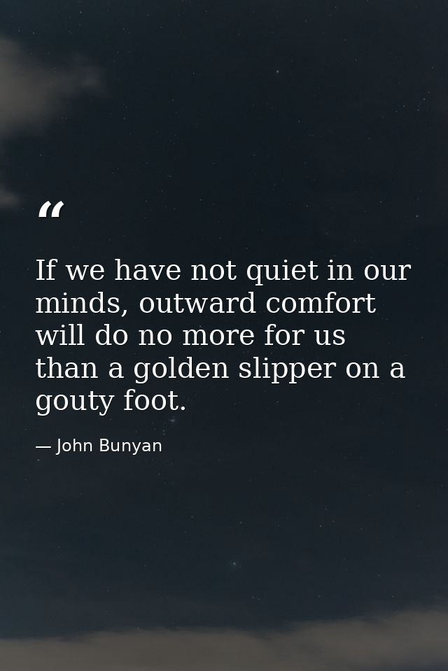 If we have not quiet in our minds, outward comfort will do no more for us than a golden slipper on a gouty foot. — John Bunyan