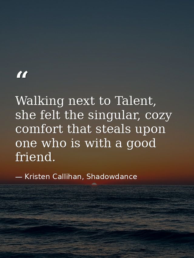 Walking next to Talent, she felt the singular, cozy comfort that steals upon one who is with a good friend. — Kristen Callihan, Shadowdance
