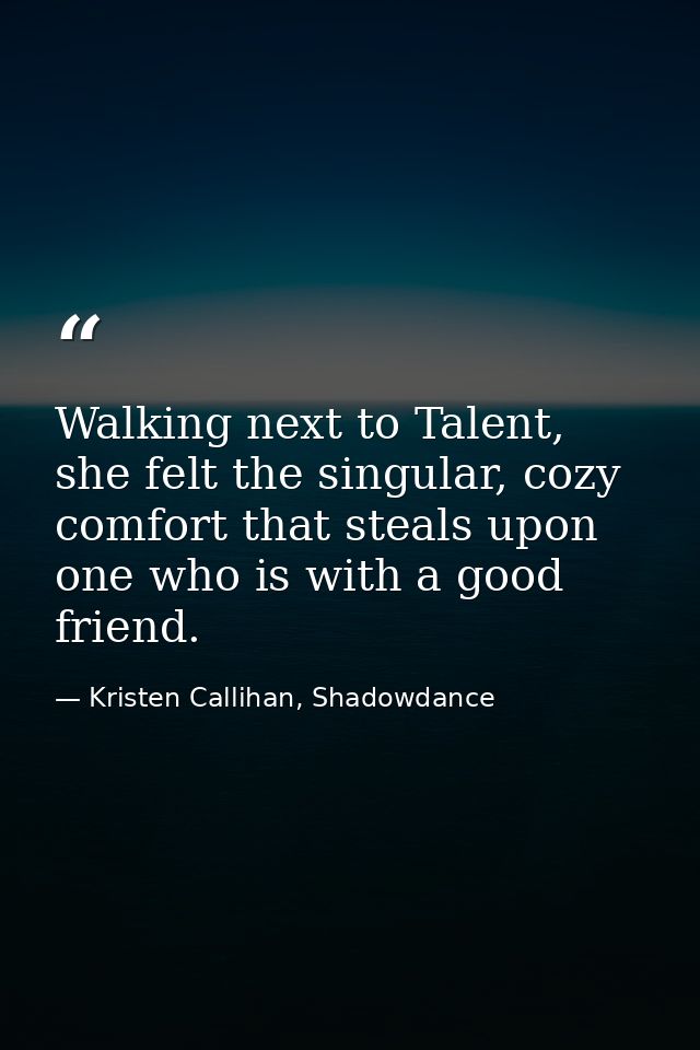 Walking next to Talent, she felt the singular, cozy comfort that steals upon one who is with a good friend. — Kristen Callihan, Shadowdance