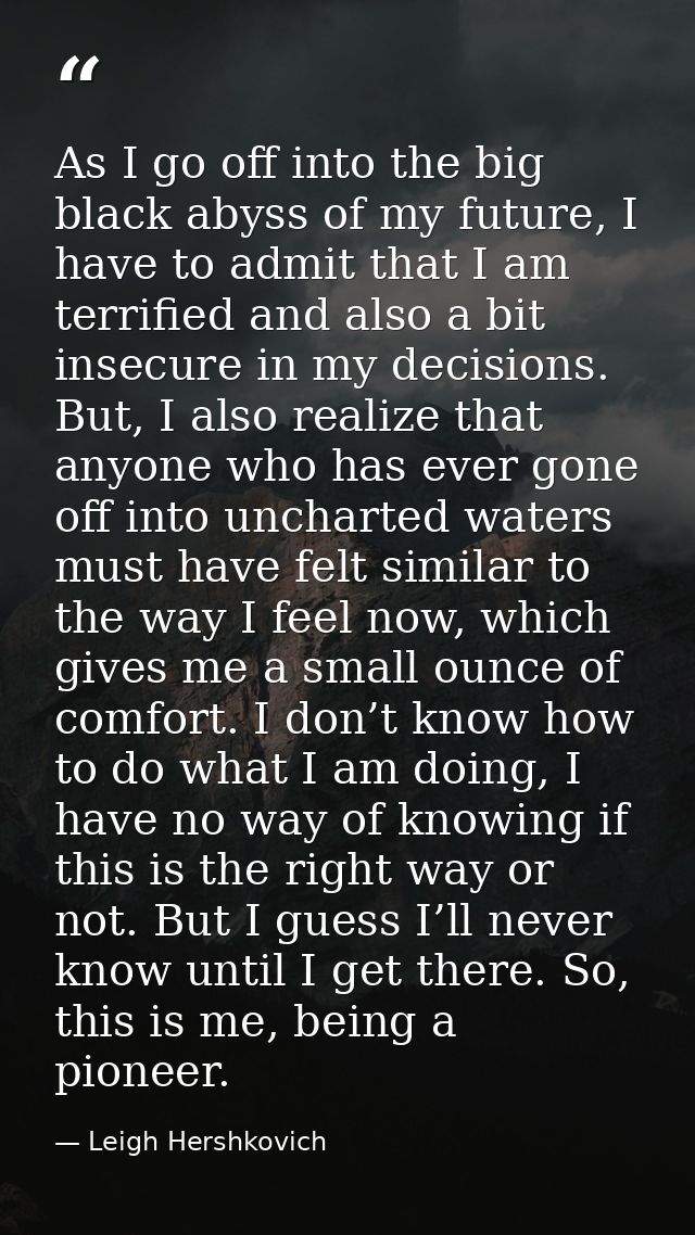 As I go off into the big black abyss of my future, I have to admit that I am terrified and also a bit insecure in my dec — Leigh Hershkovich