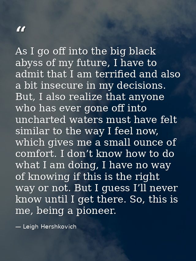 As I go off into the big black abyss of my future, I have to admit that I am terrified and also a bit insecure in my dec — Leigh Hershkovich