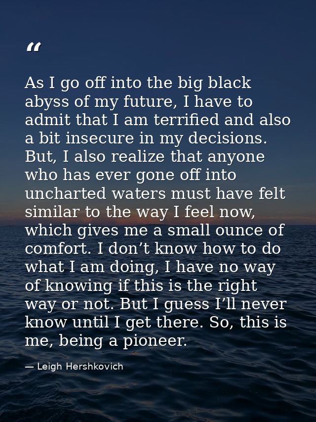 As I go off into the big black abyss of my future, I have to admit that I am terrified and also a bit insecure in my dec — Leigh Hershkovich