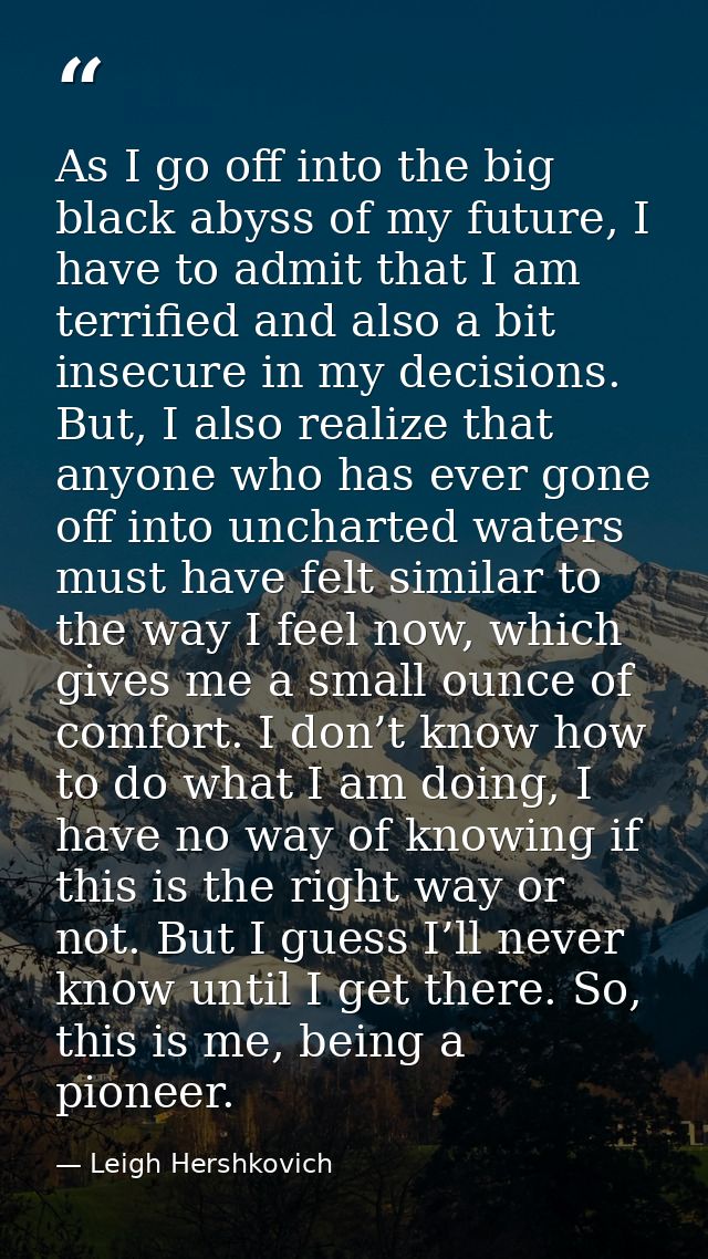 As I go off into the big black abyss of my future, I have to admit that I am terrified and also a bit insecure in my dec — Leigh Hershkovich