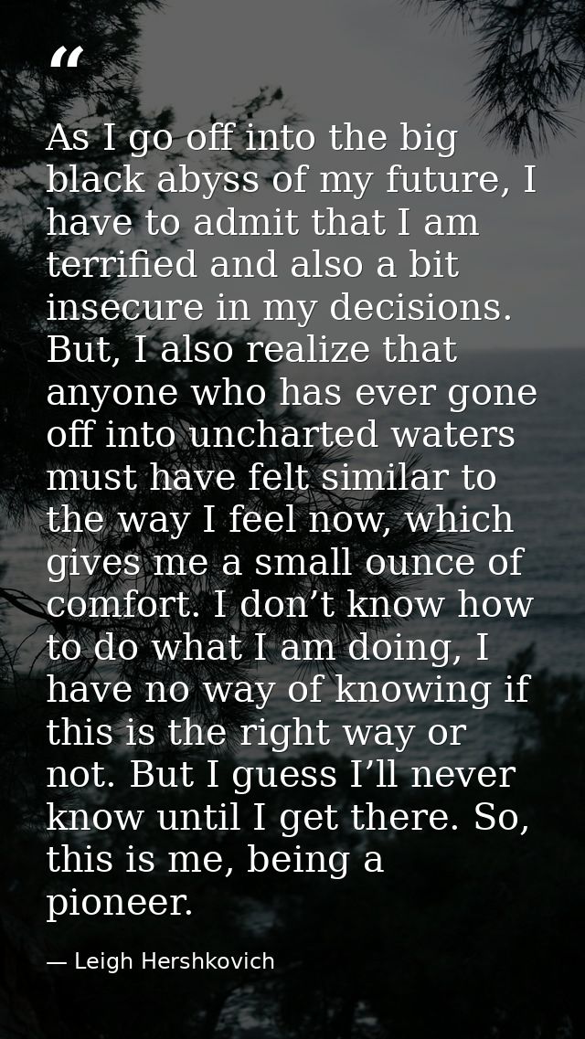 As I go off into the big black abyss of my future, I have to admit that I am terrified and also a bit insecure in my dec — Leigh Hershkovich