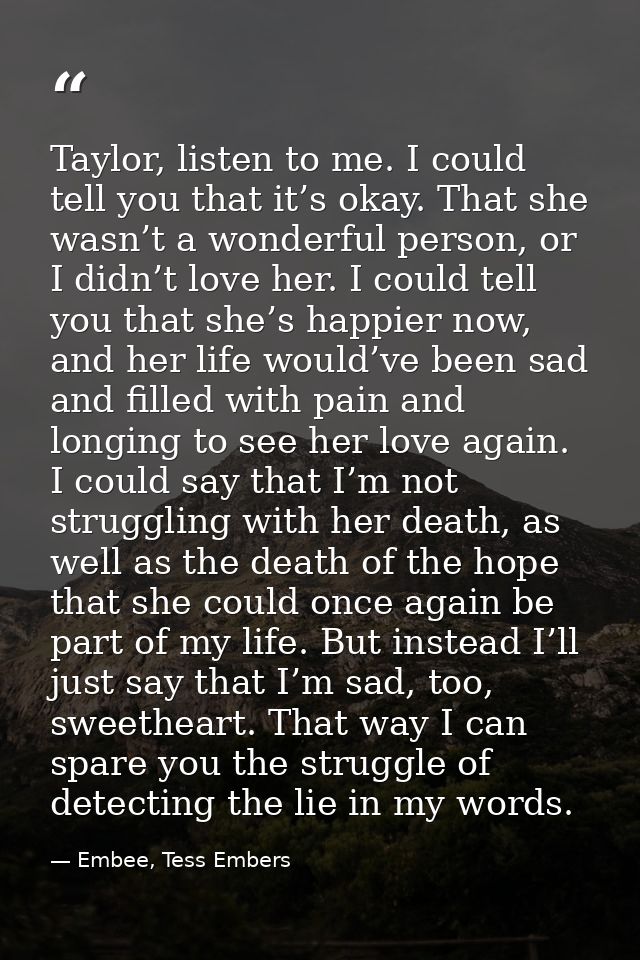 Taylor, listen to me. I could tell you that it’s okay. That she wasn’t a wonderful person, or I didn’t love her. I could — Embee, Tess Embers