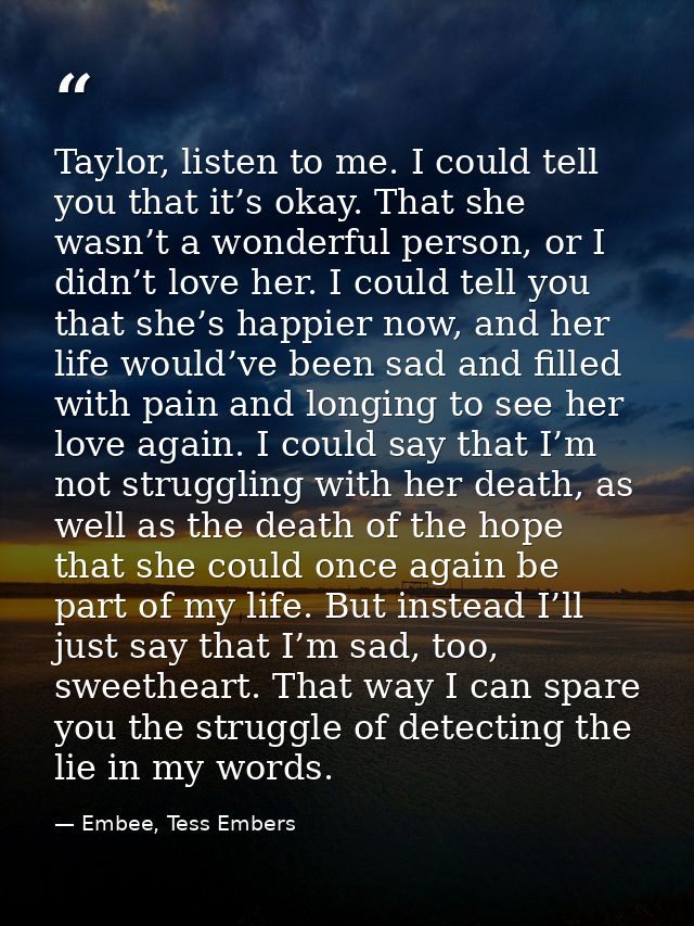 Taylor, listen to me. I could tell you that it’s okay. That she wasn’t a wonderful person, or I didn’t love her. I could — Embee, Tess Embers