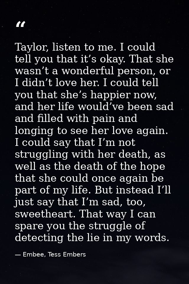 Taylor, listen to me. I could tell you that it’s okay. That she wasn’t a wonderful person, or I didn’t love her. I could — Embee, Tess Embers