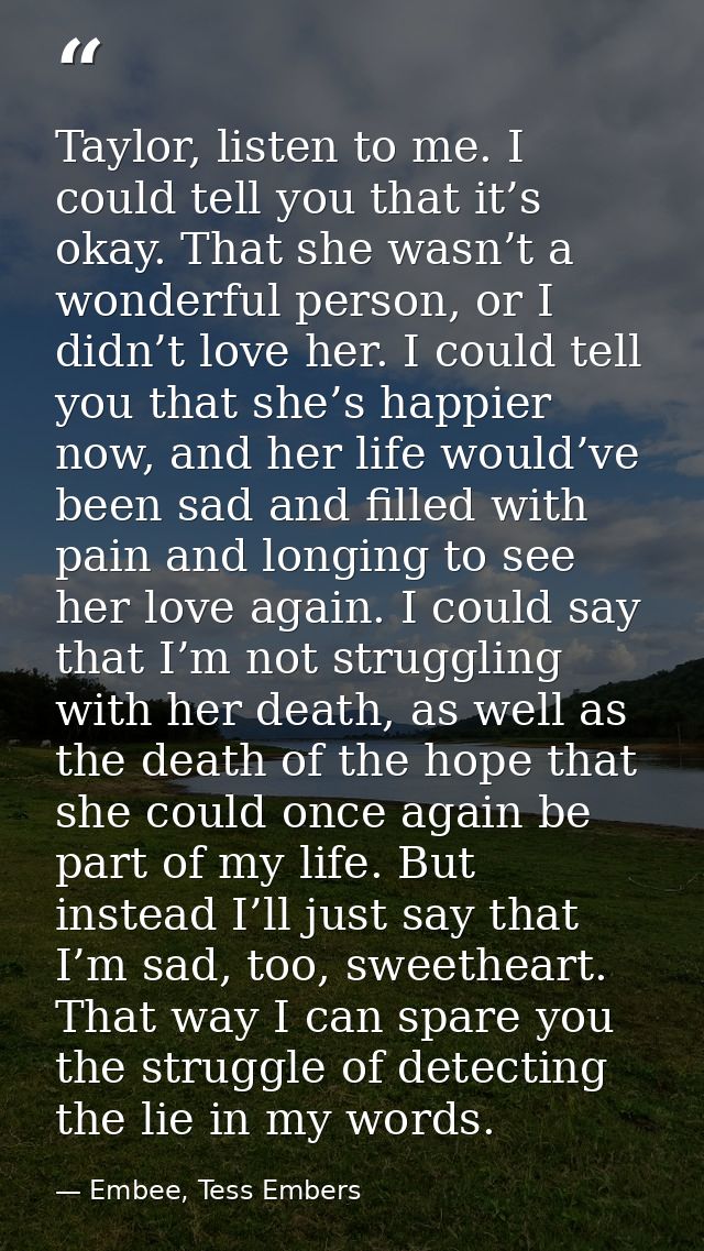 Taylor, listen to me. I could tell you that it’s okay. That she wasn’t a wonderful person, or I didn’t love her. I could — Embee, Tess Embers