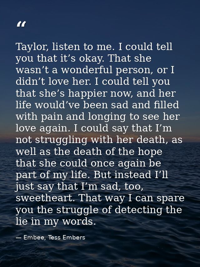 Taylor, listen to me. I could tell you that it’s okay. That she wasn’t a wonderful person, or I didn’t love her. I could — Embee, Tess Embers