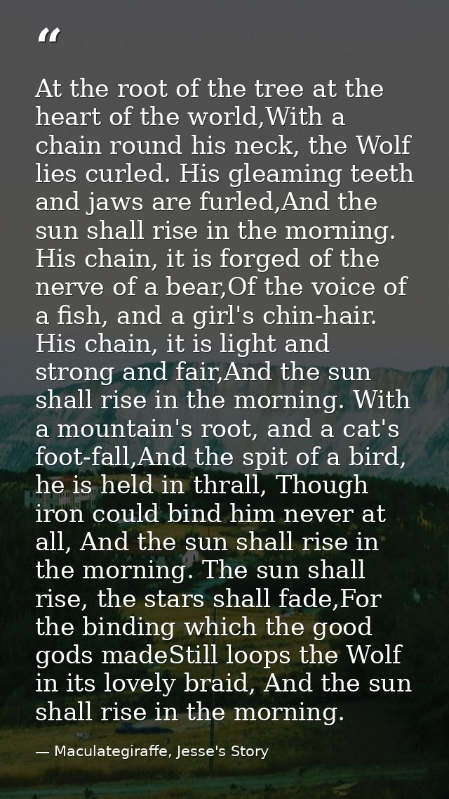At the root of the tree at the heart of the world,With a chain round his neck, the Wolf lies curled. His gleaming teeth  — Maculategiraffe, Jesse's Story