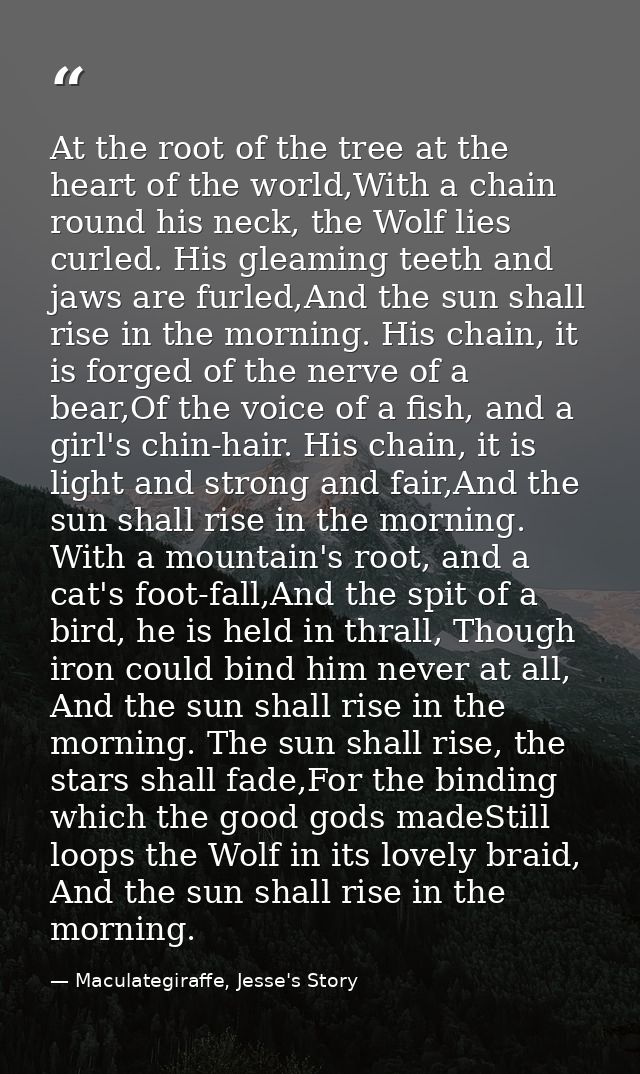 At the root of the tree at the heart of the world,With a chain round his neck, the Wolf lies curled. His gleaming teeth  — Maculategiraffe, Jesse's Story