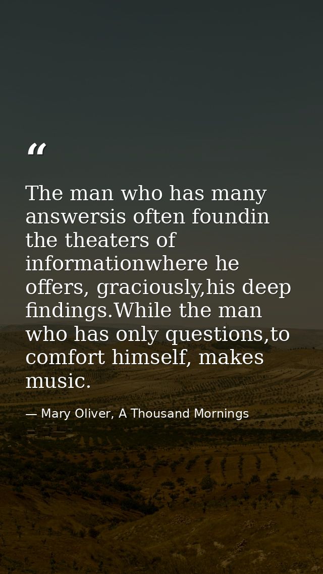The man who has many answersis often foundin the theaters of informationwhere he offers, graciously,his deep findings.Wh — Mary Oliver, A Thousand Mornings