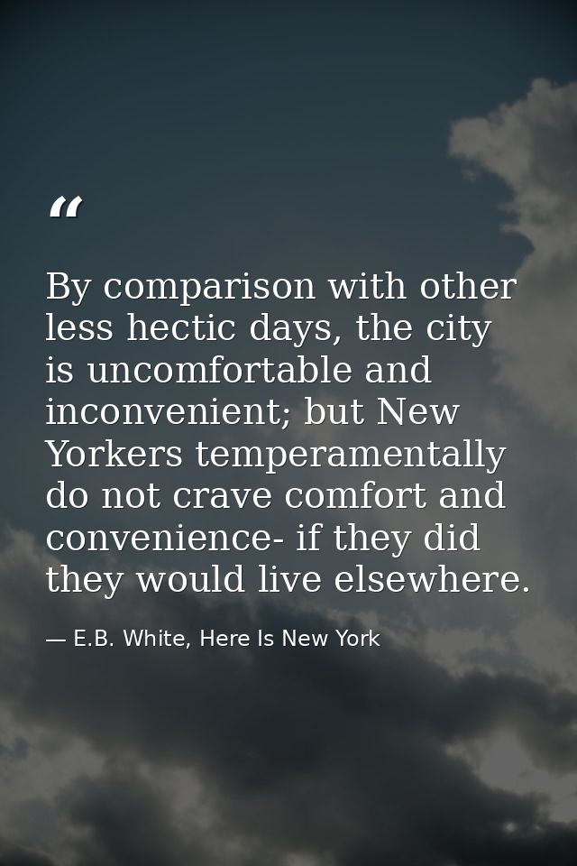 By comparison with other less hectic days, the city is uncomfortable and inconvenient; but New Yorkers temperamentally d — E.B. White, Here Is New York