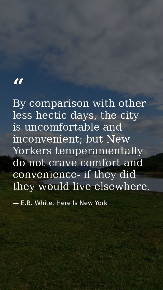 By comparison with other less hectic days, the city is uncomfortable and inconvenient; but New Yorkers temperamentally d — E.B. White, Here Is New York
