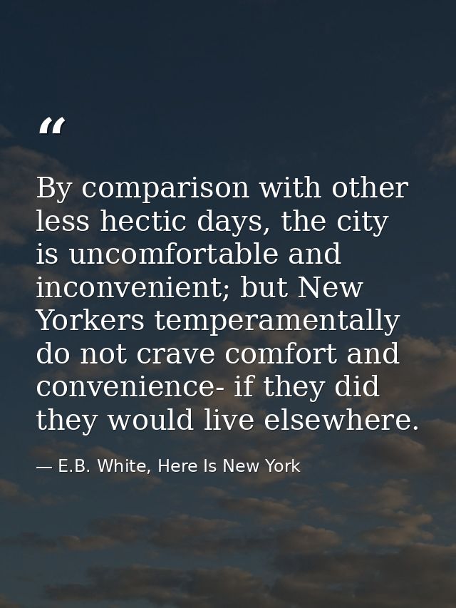 By comparison with other less hectic days, the city is uncomfortable and inconvenient; but New Yorkers temperamentally d — E.B. White, Here Is New York