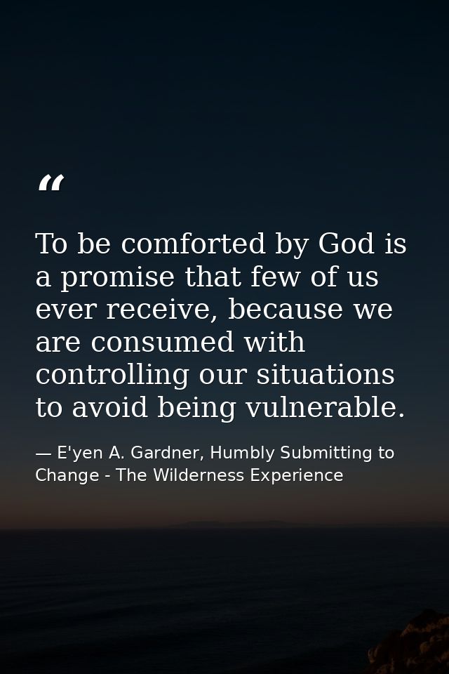 To be comforted by God is a promise that few of us ever receive, because we are consumed with controlling our situations — E'yen A. Gardner, Humbly Submitting to Change - The Wilderness Experience