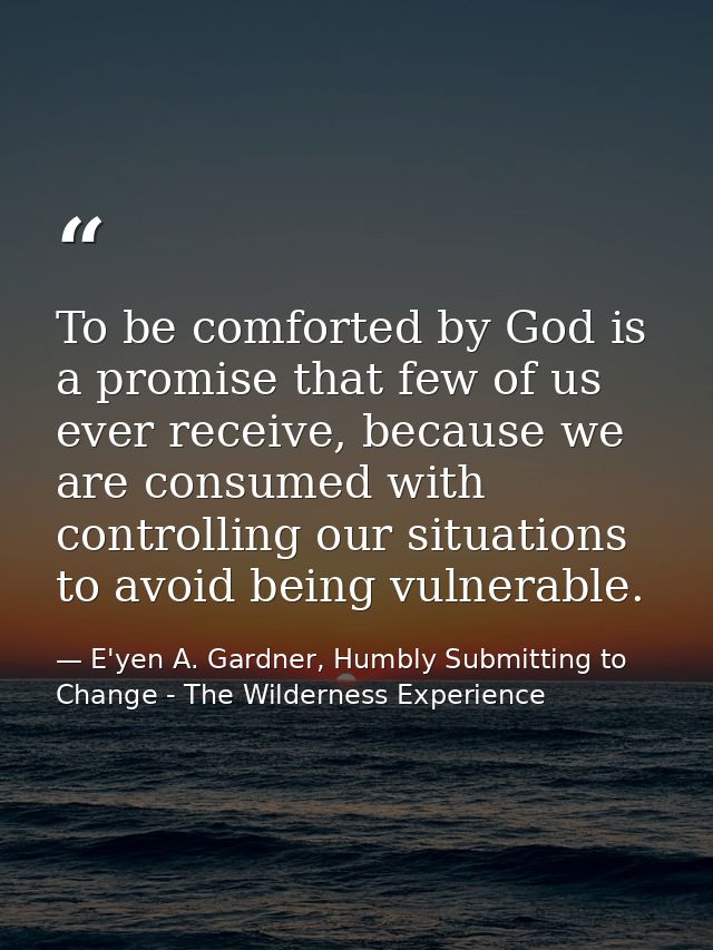 To be comforted by God is a promise that few of us ever receive, because we are consumed with controlling our situations — E'yen A. Gardner, Humbly Submitting to Change - The Wilderness Experience