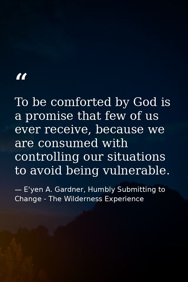 To be comforted by God is a promise that few of us ever receive, because we are consumed with controlling our situations — E'yen A. Gardner, Humbly Submitting to Change - The Wilderness Experience