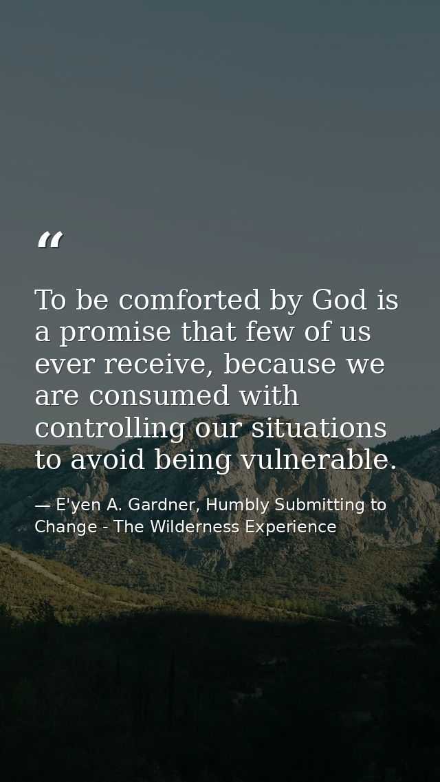 To be comforted by God is a promise that few of us ever receive, because we are consumed with controlling our situations — E'yen A. Gardner, Humbly Submitting to Change - The Wilderness Experience