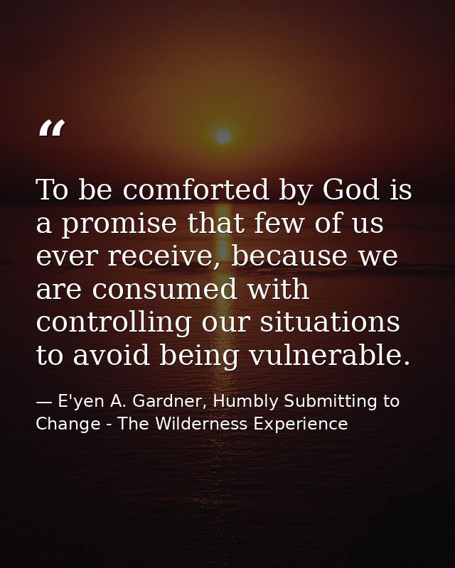 To be comforted by God is a promise that few of us ever receive, because we are consumed with controlling our situations — E'yen A. Gardner, Humbly Submitting to Change - The Wilderness Experience