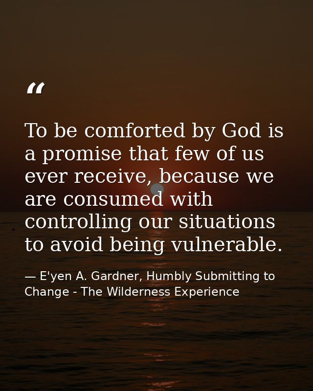To be comforted by God is a promise that few of us ever receive, because we are consumed with controlling our situations — E'yen A. Gardner, Humbly Submitting to Change - The Wilderness Experience