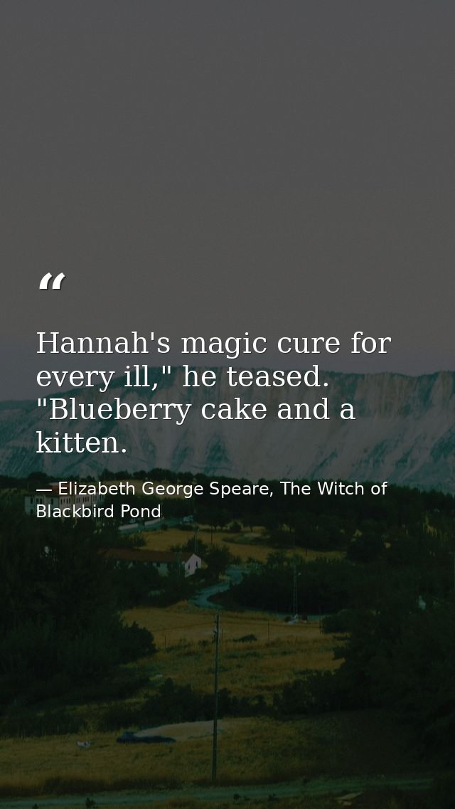Hannah's magic cure for every ill," he teased. "Blueberry cake and a kitten. — Elizabeth George Speare, The Witch of Blackbird Pond
