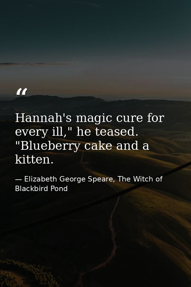 Hannah's magic cure for every ill," he teased. "Blueberry cake and a kitten. — Elizabeth George Speare, The Witch of Blackbird Pond