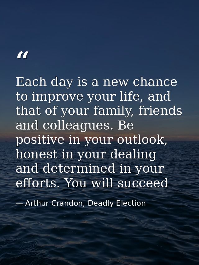 Each day is a new chance to improve your life, and that of your family, friends and colleagues. Be positive in your outl — Arthur Crandon, Deadly Election