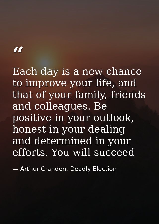 Each day is a new chance to improve your life, and that of your family, friends and colleagues. Be positive in your outl — Arthur Crandon, Deadly Election