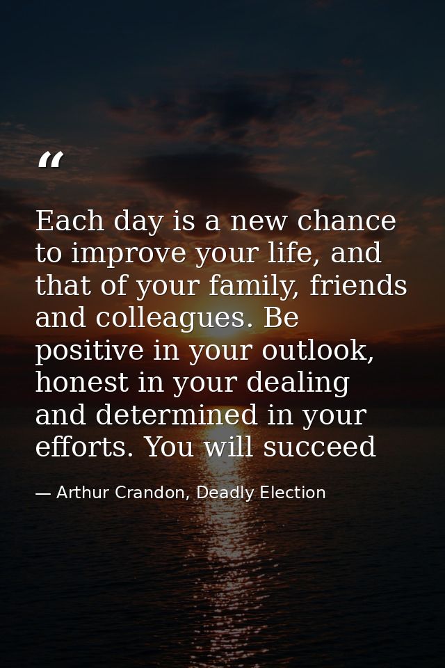 Each day is a new chance to improve your life, and that of your family, friends and colleagues. Be positive in your outl — Arthur Crandon, Deadly Election