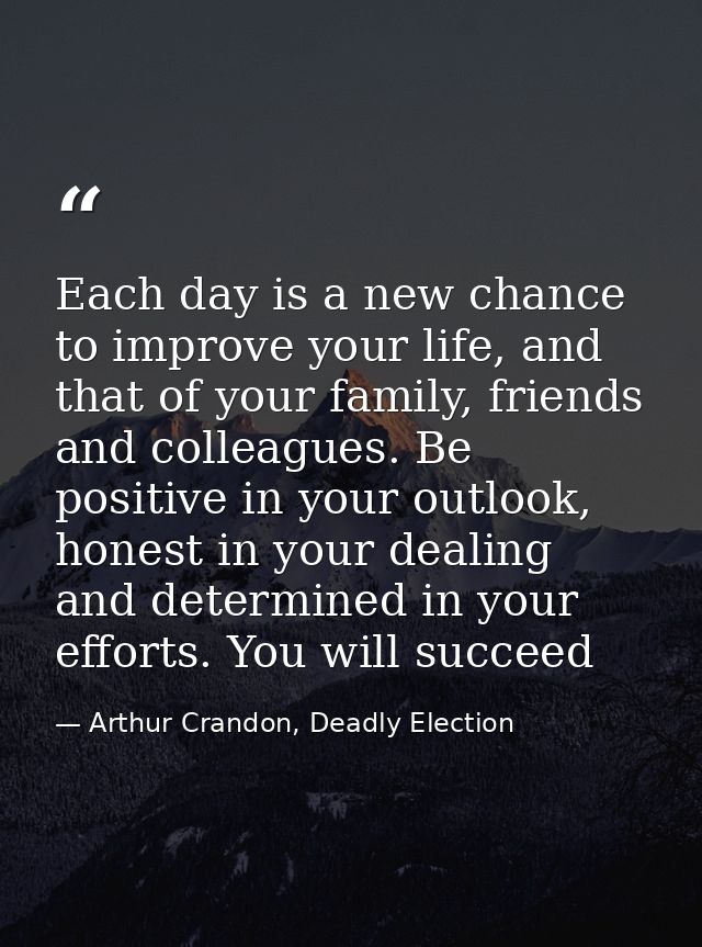 Each day is a new chance to improve your life, and that of your family, friends and colleagues. Be positive in your outl — Arthur Crandon, Deadly Election