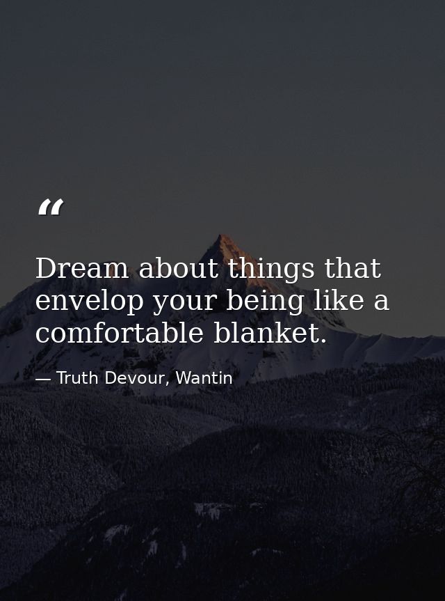 Dream about things that envelop your being like a comfortable blanket. — Truth Devour, Wantin