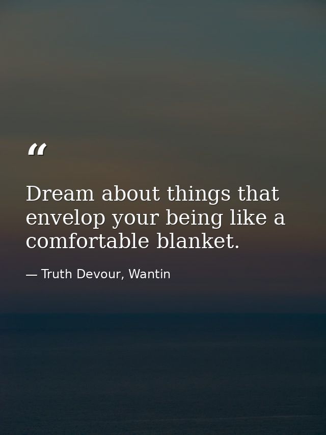 Dream about things that envelop your being like a comfortable blanket. — Truth Devour, Wantin
