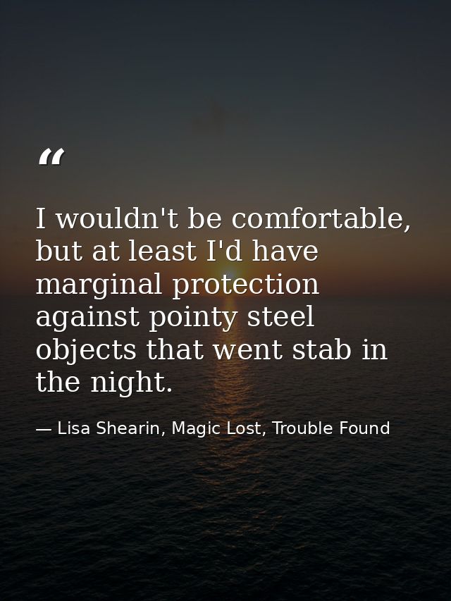 I wouldn't be comfortable, but at least I'd have marginal protection against pointy steel objects that went stab in the  — Lisa Shearin, Magic Lost, Trouble Found