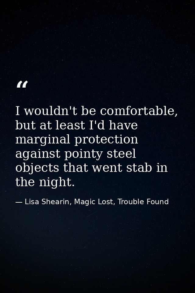 I wouldn't be comfortable, but at least I'd have marginal protection against pointy steel objects that went stab in the  — Lisa Shearin, Magic Lost, Trouble Found